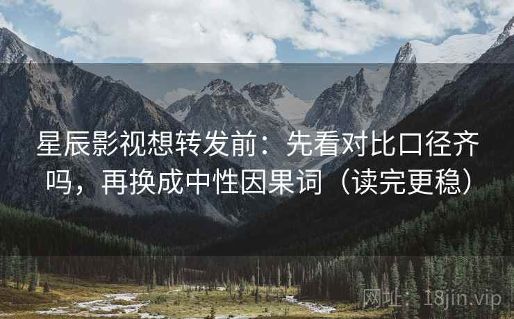 星辰影视想转发前：先看对比口径齐吗，再换成中性因果词（读完更稳）
