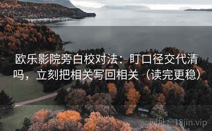 欧乐影院旁白校对法：盯口径交代清吗，立刻把相关写回相关（读完更稳）