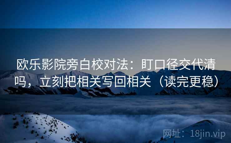 欧乐影院旁白校对法：盯口径交代清吗，立刻把相关写回相关（读完更稳）