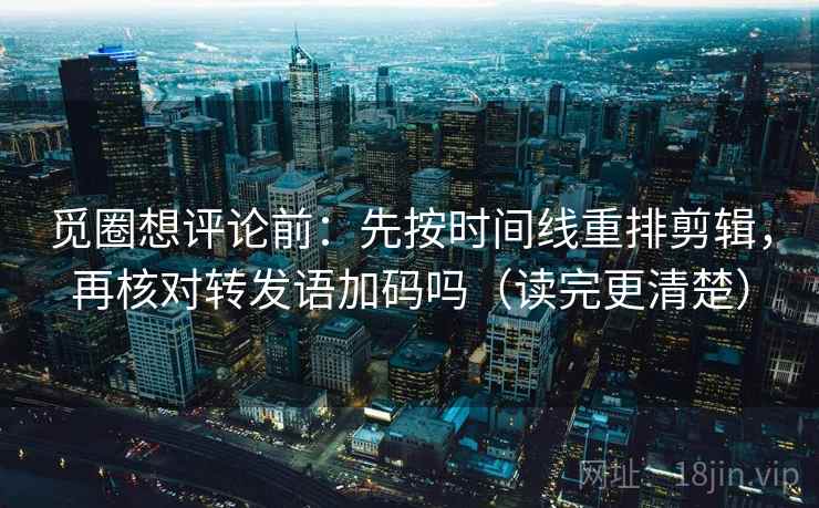 觅圈想评论前：先按时间线重排剪辑，再核对转发语加码吗（读完更清楚）