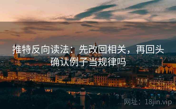 推特反向读法：先改回相关，再回头确认例子当规律吗