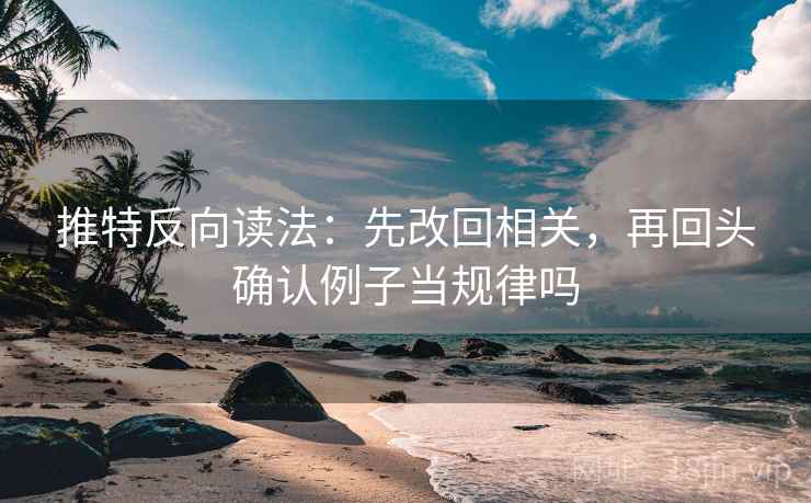 推特反向读法：先改回相关，再回头确认例子当规律吗