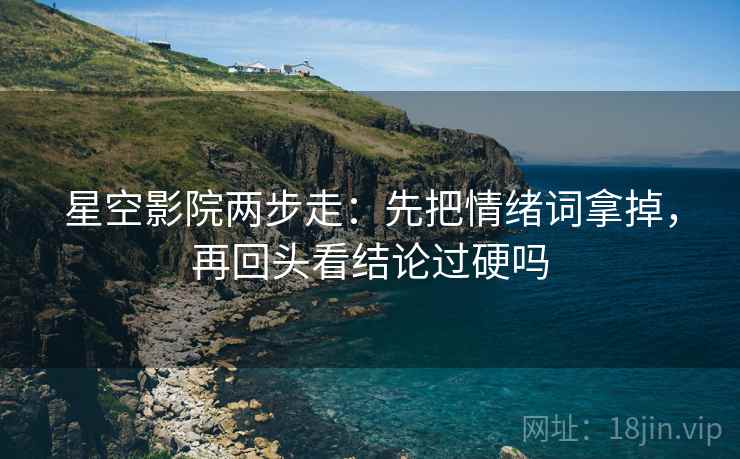 星空影院两步走：先把情绪词拿掉，再回头看结论过硬吗