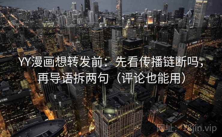 YY漫画想转发前：先看传播链断吗，再导语拆两句（评论也能用）
