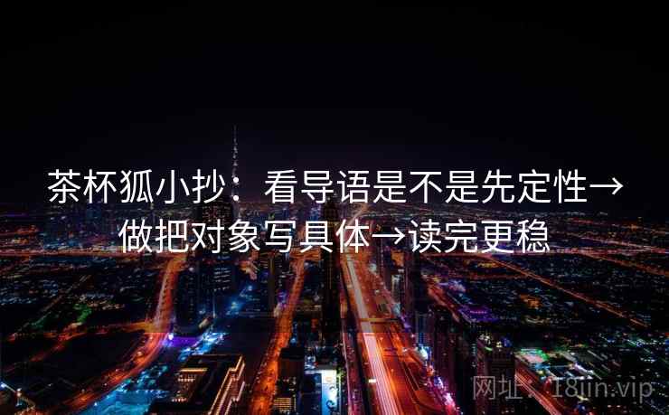 茶杯狐小抄：看导语是不是先定性→做把对象写具体→读完更稳